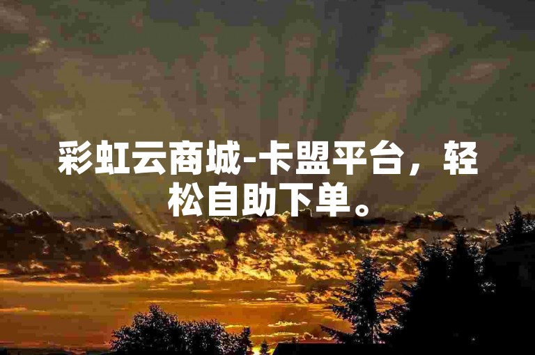 彩虹云商城-卡盟平台，轻松自助下单。