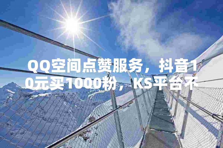 QQ空间点赞服务，抖音10元买1000粉，KS平台不掉赞。