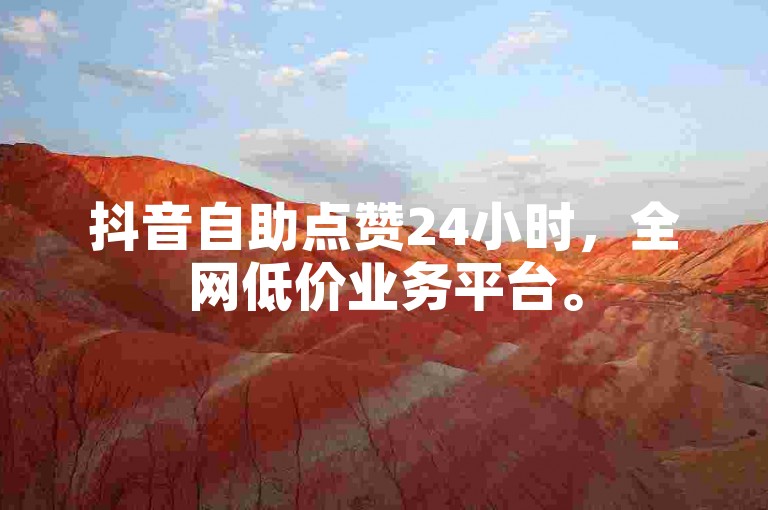 抖音自助点赞24小时，全网低价业务平台。