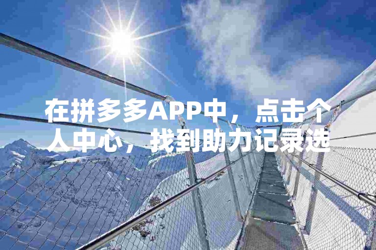 在拼多多APP中，点击个人中心，找到助力记录选项并进入。选择要删除的记录，点击进入详情页面后进行删除。