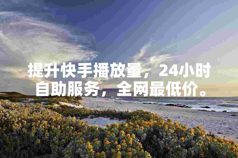 提升快手播放量，24小时自助服务，全网最低价。
