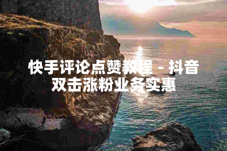 快手评论点赞教程 - 抖音双击涨粉业务实惠