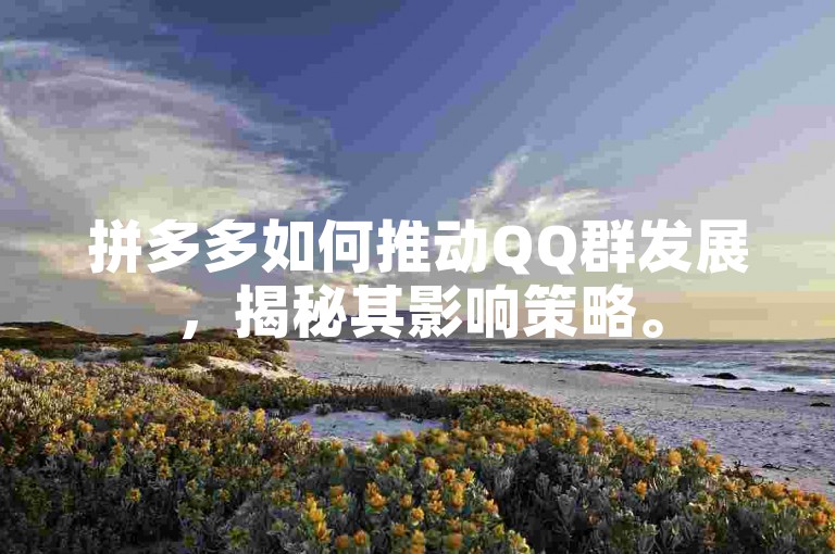 拼多多如何推动QQ群发展，揭秘其影响策略。