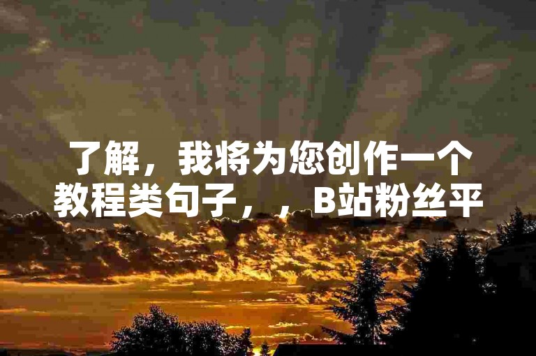 了解，我将为您创作一个教程类句子，，B站粉丝平台助你轻松涨粉。