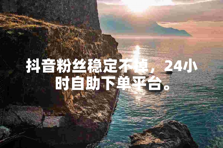 抖音粉丝稳定不掉，24小时自助下单平台。