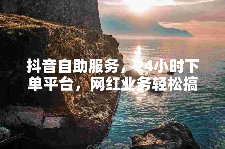 抖音自助服务，24小时下单平台，网红业务轻松搞定。
