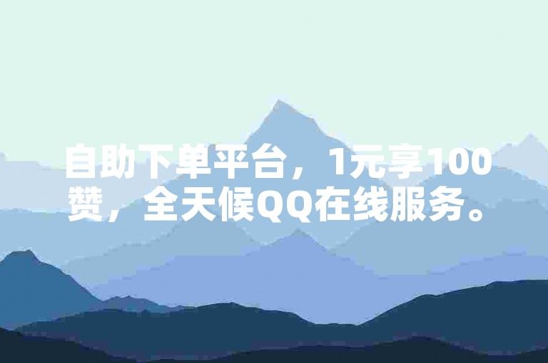 自助下单平台，1元享100赞，全天候QQ在线服务。