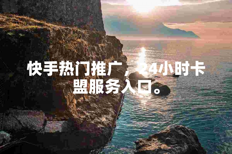 快手热门推广，24小时卡盟服务入口。