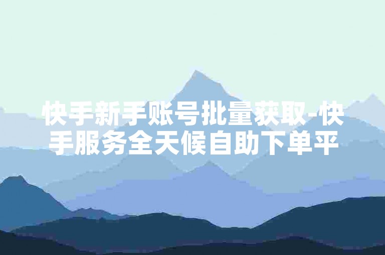 快手新手账号批量获取-快手服务全天候自助下单平台免费