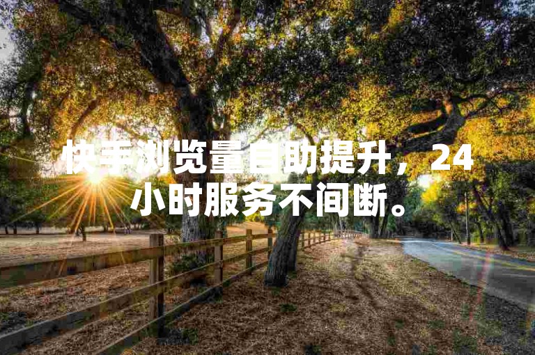 快手浏览量自助提升，24小时服务不间断。