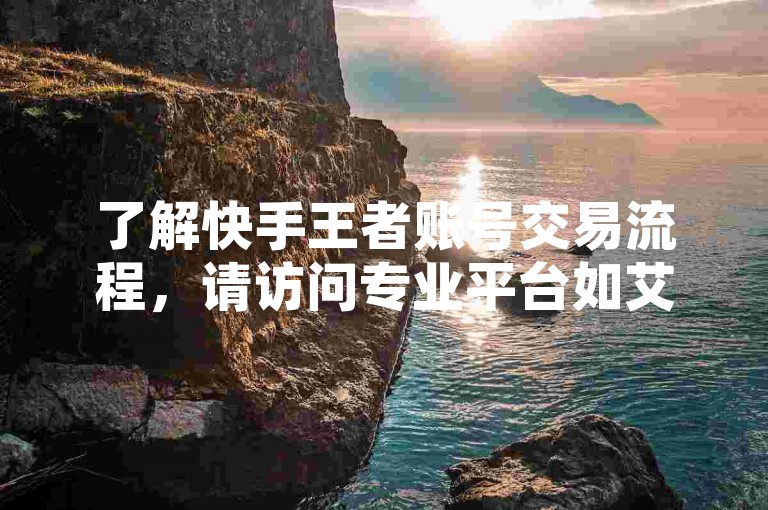了解快手王者账号交易流程，请访问专业平台如艾比文化。