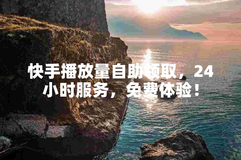 快手播放量自助领取，24小时服务，免费体验！