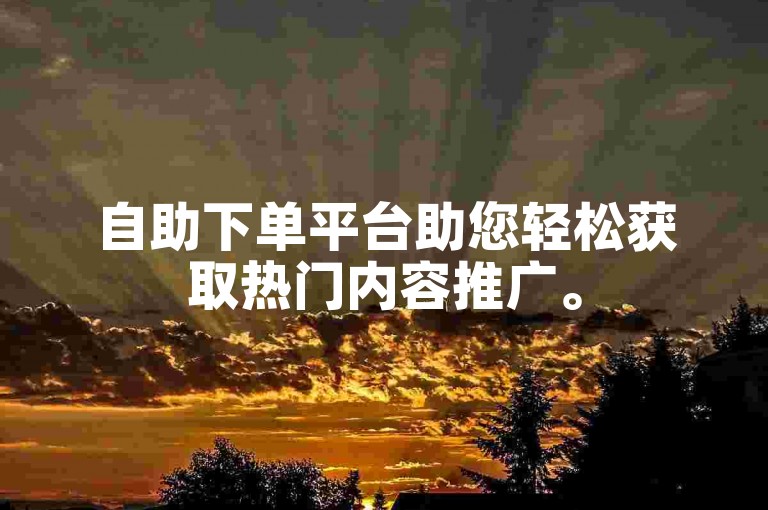 自助下单平台助您轻松获取热门内容推广。