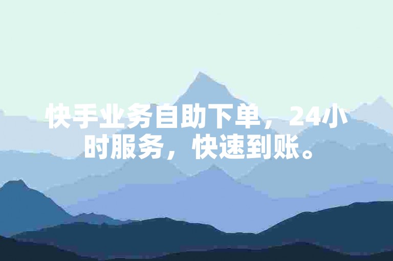 快手业务自助下单，24小时服务，快速到账。