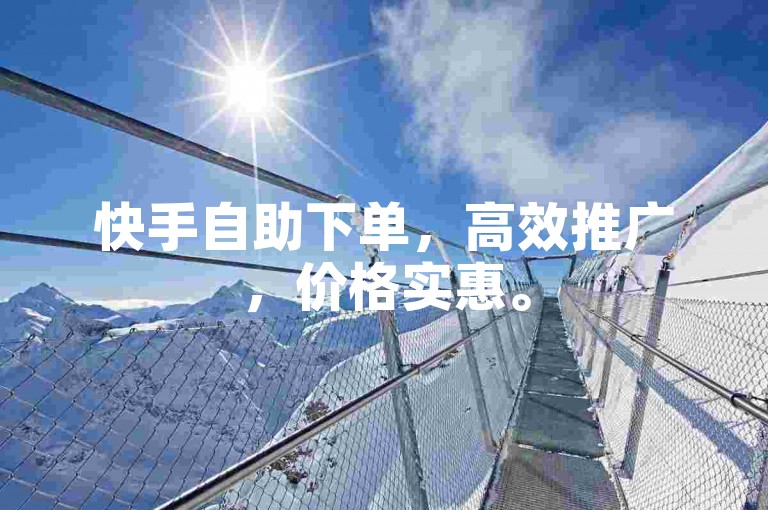 快手自助下单，高效推广，价格实惠。