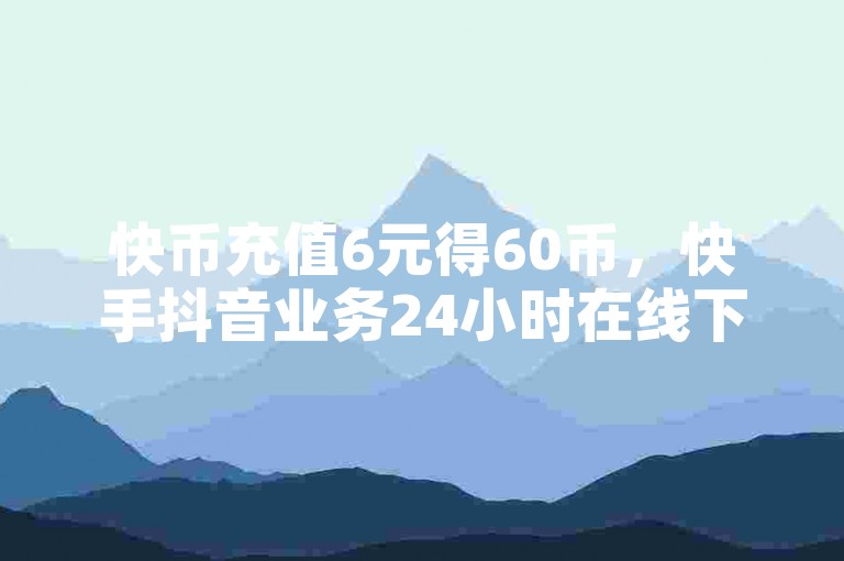 快币充值6元得60币，快手抖音业务24小时在线下单。