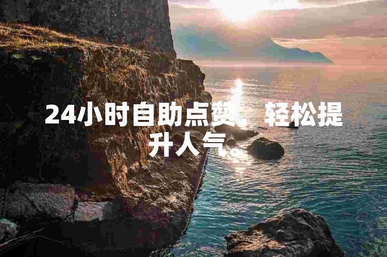 24小时自助点赞，轻松提升人气。