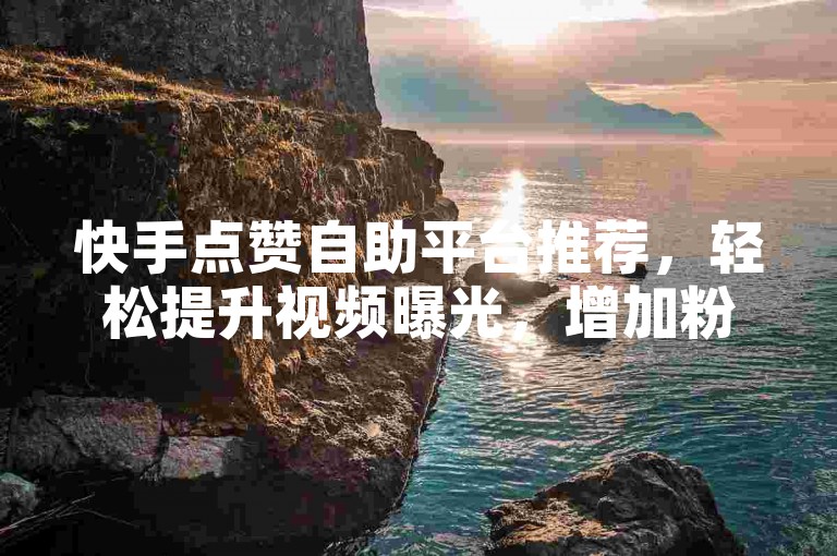 快手点赞自助平台推荐，轻松提升视频曝光，增加粉丝数量。
