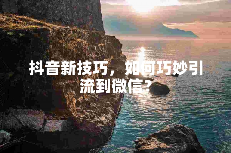 抖音新技巧，如何巧妙引流到微信？