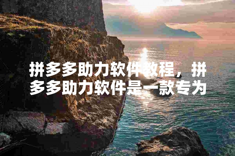 拼多多助力软件教程，拼多多助力软件是一款专为拼多多用户设计的辅助工具，旨在帮助用户更高效地完成拼多多平台上的助力活动。