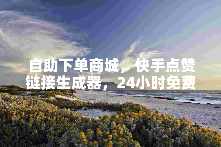 自助下单商城，快手点赞链接生成器，24小时免费使用。