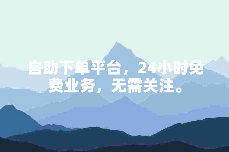 自助下单平台，24小时免费业务，无需关注。