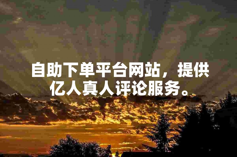 自助下单平台网站，提供亿人真人评论服务。