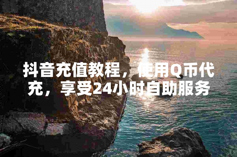 抖音充值教程，使用Q币代充，享受24小时自助服务。