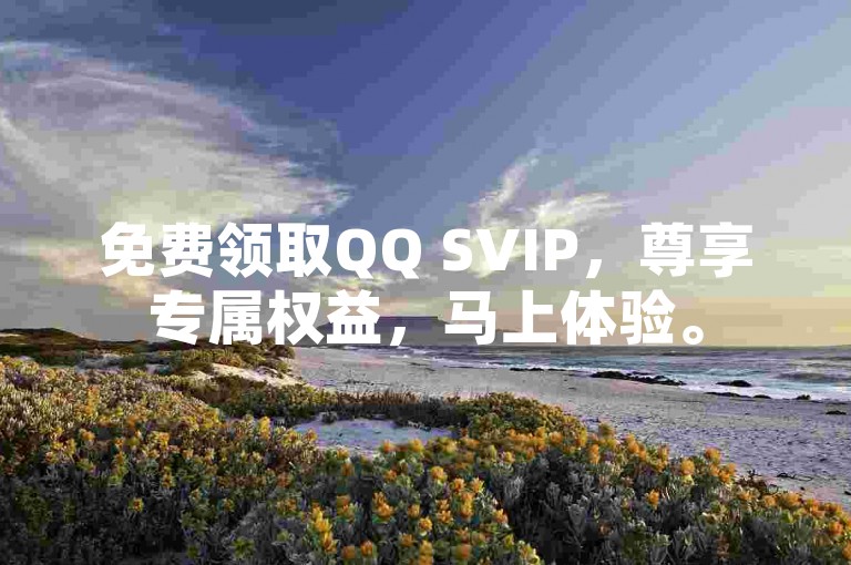 免费领取QQ SVIP，尊享专属权益，马上体验。