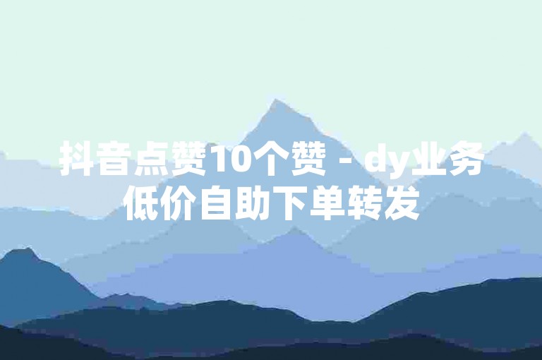 抖音点赞10个赞 - dy业务低价自助下单转发