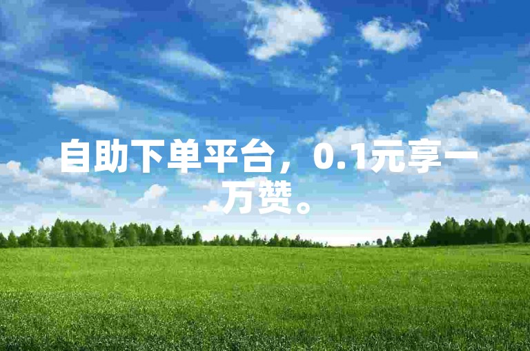 自助下单平台，0.1元享一万赞。
