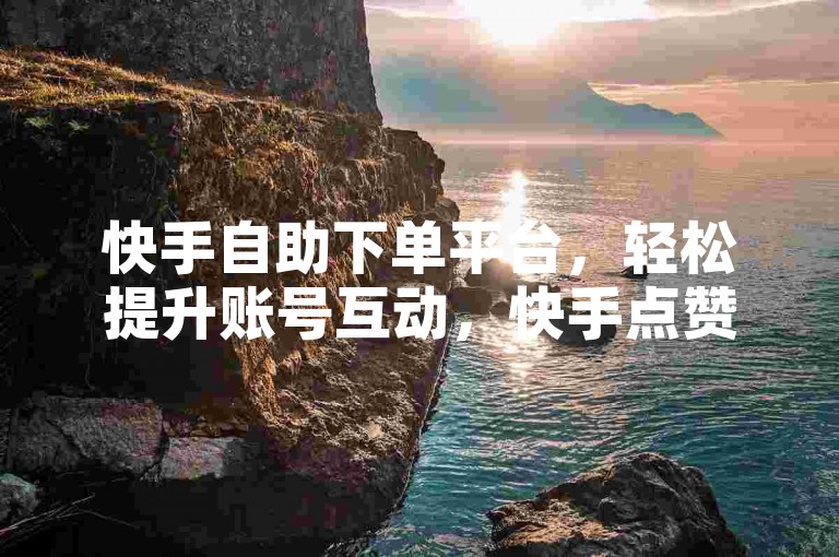 快手自助下单平台，轻松提升账号互动，快手点赞自助下单平台，快速增加互动量。