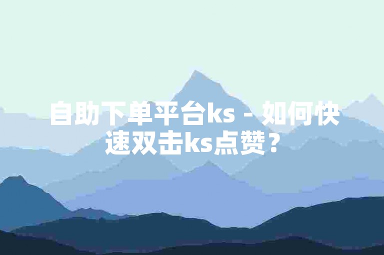 自助下单平台ks - 如何快速双击ks点赞？