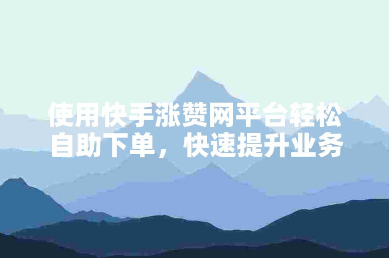 使用快手涨赞网平台轻松自助下单，快速提升业务影响力。