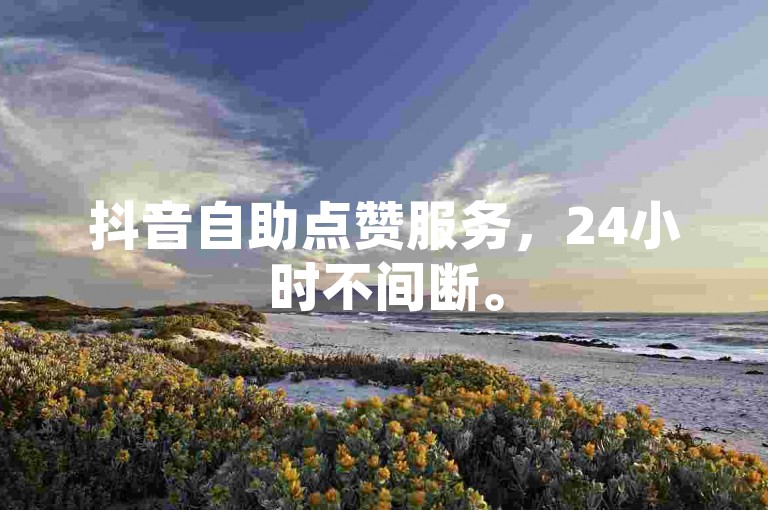 抖音自助点赞服务，24小时不间断。