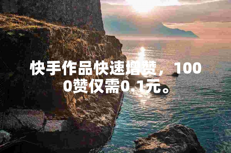 快手作品快速增赞，1000赞仅需0.1元。