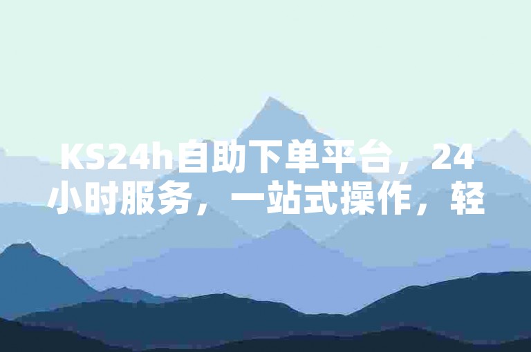 KS24h自助下单平台，24小时服务，一站式操作，轻松便捷。