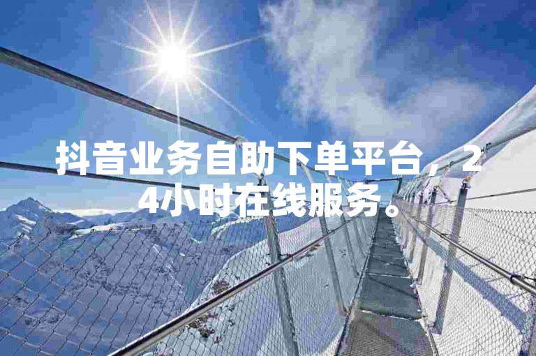 抖音业务自助下单平台，24小时在线服务。