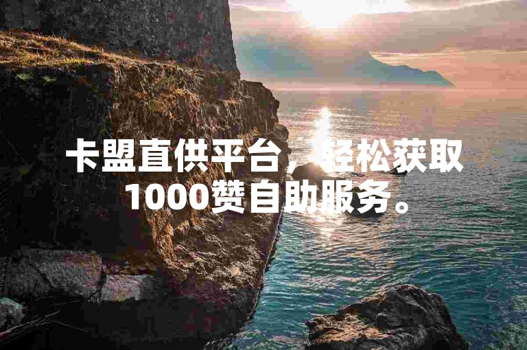 卡盟直供平台，轻松获取1000赞自助服务。