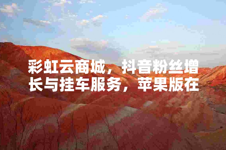 彩虹云商城，抖音粉丝增长与挂车服务，苹果版在线下单平台入口。