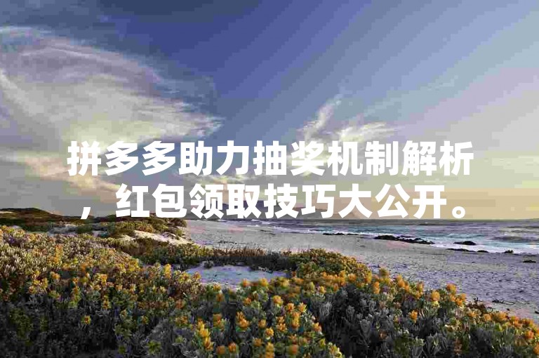 拼多多助力抽奖机制解析，红包领取技巧大公开。