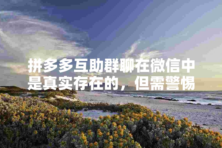 拼多多互助群聊在微信中是真实存在的，但需警惕诈骗风险。