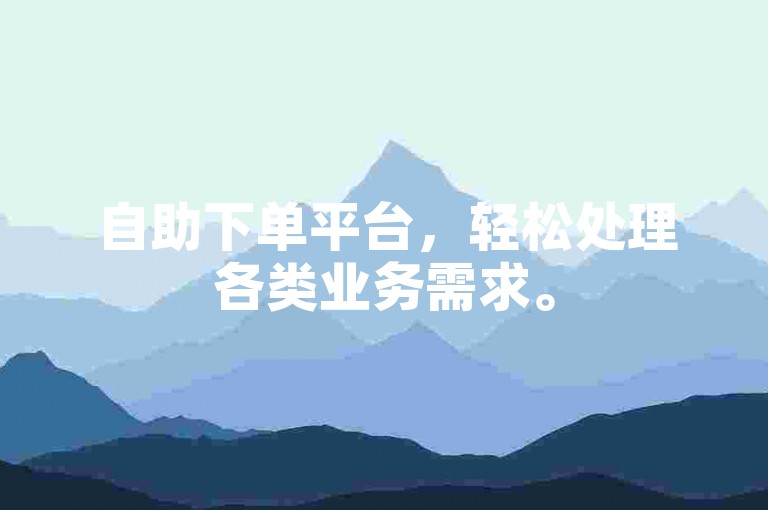 自助下单平台，轻松处理各类业务需求。