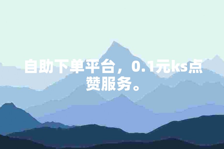 自助下单平台，0.1元ks点赞服务。