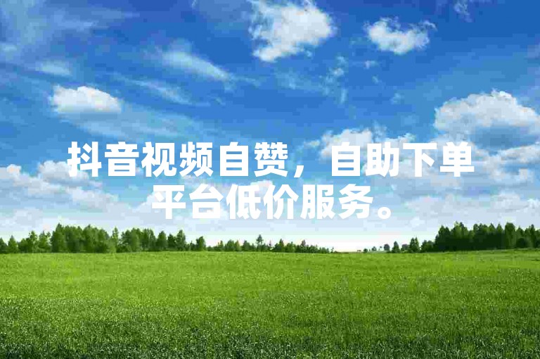 抖音视频自赞，自助下单平台低价服务。
