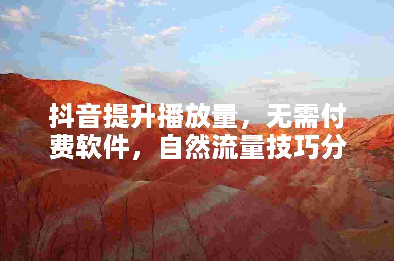 抖音提升播放量，无需付费软件，自然流量技巧分享。