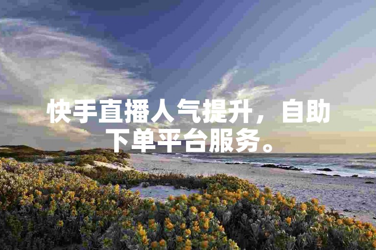 快手直播人气提升，自助下单平台服务。