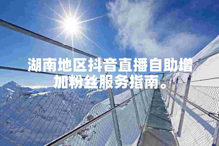 湖南地区抖音直播自助增加粉丝服务指南。