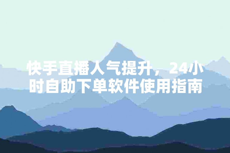 快手直播人气提升，24小时自助下单软件使用指南。