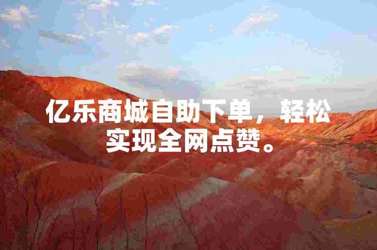 亿乐商城自助下单，轻松实现全网点赞。